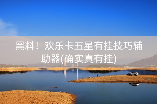 黑料！欢乐卡五星有挂技巧辅助器(确实真有挂)