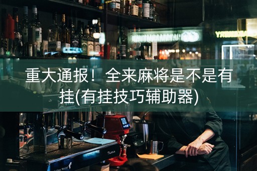 重大通报！全来麻将是不是有挂(有挂技巧辅助器)