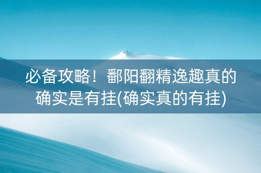 必备攻略！鄱阳翻精逸趣真的确实是有挂(确实真的有挂)