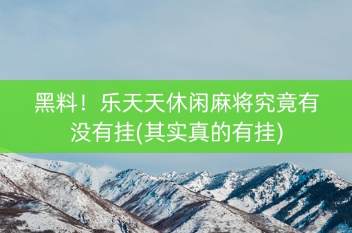 黑料！乐天天休闲麻将究竟有没有挂(其实真的有挂)