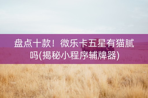 盘点十款！微乐卡五星有猫腻吗(揭秘小程序辅牌器)