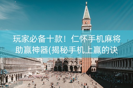 玩家必备十款！仁怀手机麻将助赢神器(揭秘手机上赢的诀窍)