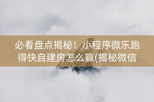 必看盘点揭秘！小程序微乐跑得快自建房怎么赢(揭秘微信里专用神器)