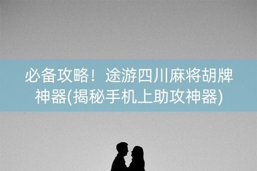必备攻略！途游四川麻将胡牌神器(揭秘手机上助攻神器)