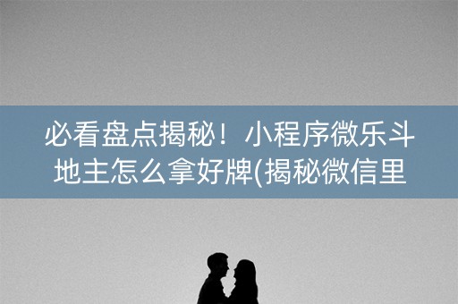 必看盘点揭秘！小程序微乐斗地主怎么拿好牌(揭秘微信里胡牌技巧)