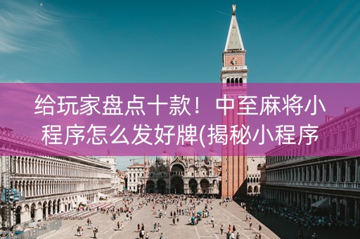 给玩家盘点十款！中至麻将小程序怎么发好牌(揭秘小程序胡牌神器)