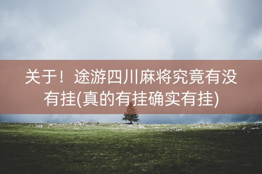 关于！途游四川麻将究竟有没有挂(真的有挂确实有挂)