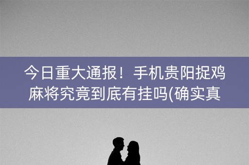 今日重大通报！手机贵阳捉鸡麻将究竟到底有挂吗(确实真的有挂)
