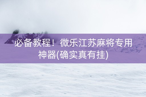 必备教程！微乐江苏麻将专用神器(确实真有挂)