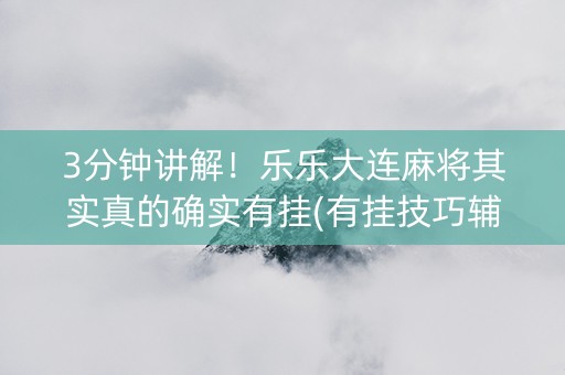 3分钟讲解！乐乐大连麻将其实真的确实有挂(有挂技巧辅助器)