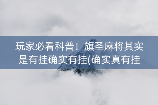 玩家必看科普！旗圣麻将其实是有挂确实有挂(确实真有挂)