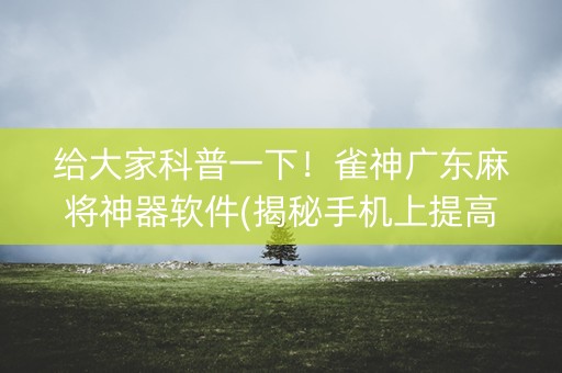 给大家科普一下！雀神广东麻将神器软件(揭秘手机上提高胜率)