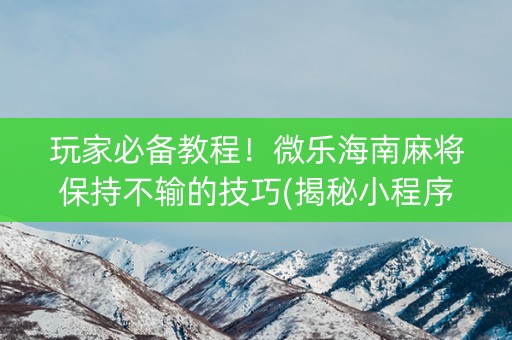 玩家必备教程！微乐海南麻将保持不输的技巧(揭秘小程序赢牌的技巧)