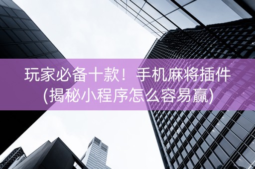 玩家必备十款！手机麻将插件(揭秘小程序怎么容易赢)