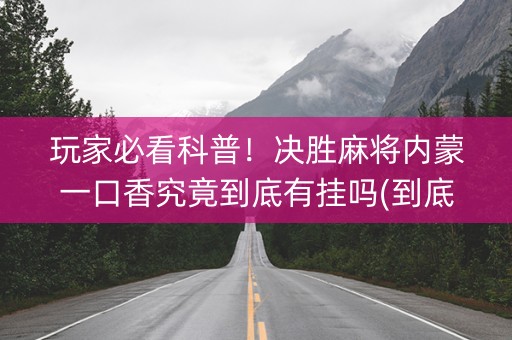 玩家必看科普！决胜麻将内蒙一口香究竟到底有挂吗(到底是不是有挂)