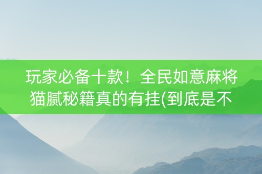 玩家必备十款！全民如意麻将猫腻秘籍真的有挂(到底是不是有挂)