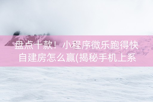 盘点十款！小程序微乐跑得快自建房怎么赢(揭秘手机上系统发好牌)