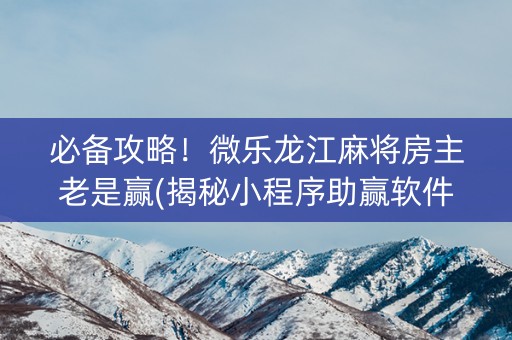 必备攻略！微乐龙江麻将房主老是赢(揭秘小程序助赢软件)
