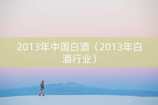 2013年中国白酒（2013年白酒行业）