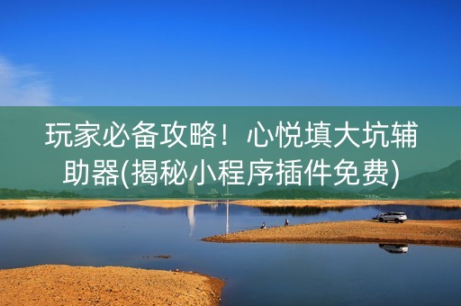 玩家必备攻略！心悦填大坑辅助器(揭秘小程序插件免费)