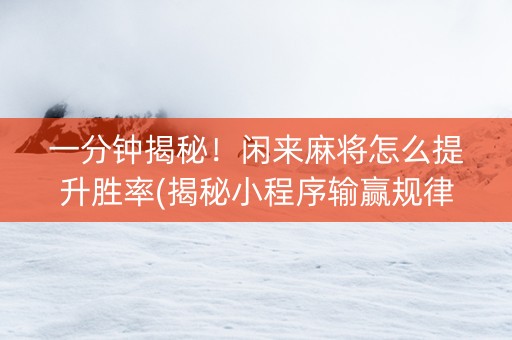一分钟揭秘！闲来麻将怎么提升胜率(揭秘小程序输赢规律)