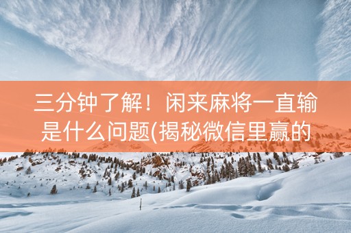 三分钟了解！闲来麻将一直输是什么问题(揭秘微信里赢的秘诀)