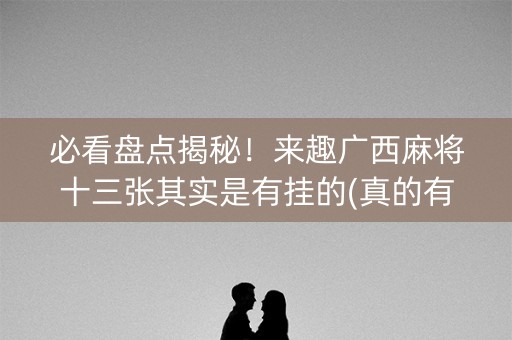 必看盘点揭秘！来趣广西麻将十三张其实是有挂的(真的有挂)