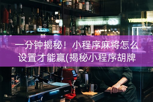 一分钟揭秘！小程序麻将怎么设置才能赢(揭秘小程序胡牌技巧)
