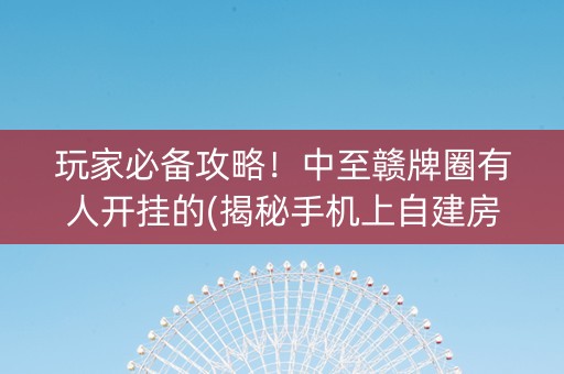 玩家必备攻略！中至赣牌圈有人开挂的(揭秘手机上自建房怎么赢)