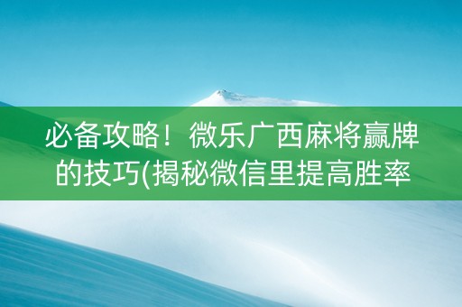 必备攻略！微乐广西麻将赢牌的技巧(揭秘微信里提高胜率)