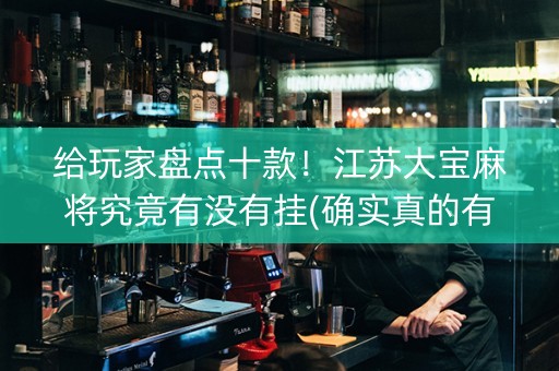 给玩家盘点十款！江苏大宝麻将究竟有没有挂(确实真的有挂)