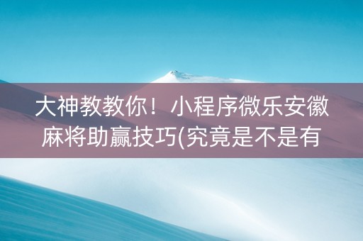 大神教教你！小程序微乐安徽麻将助赢技巧(究竟是不是有挂)