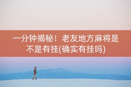 一分钟揭秘！老友地方麻将是不是有挂(确实有挂吗)