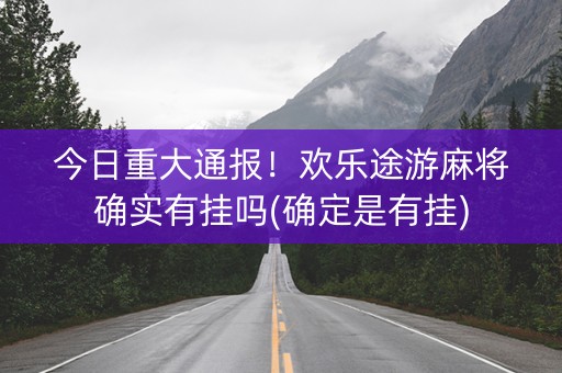 今日重大通报！欢乐途游麻将确实有挂吗(确定是有挂)