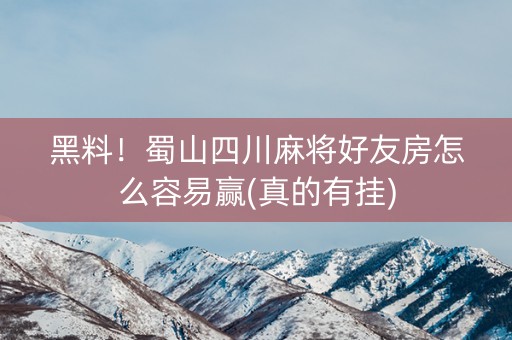黑料！蜀山四川麻将好友房怎么容易赢(真的有挂)