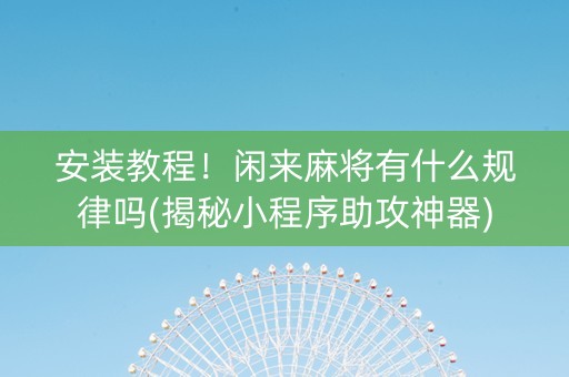 安装教程！闲来麻将有什么规律吗(揭秘小程序助攻神器)