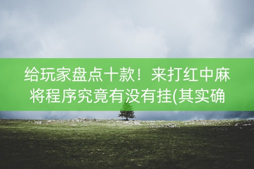 给玩家盘点十款！来打红中麻将程序究竟有没有挂(其实确实有挂)