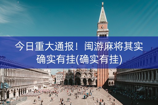 今日重大通报！闽游麻将其实确实有挂(确实有挂)