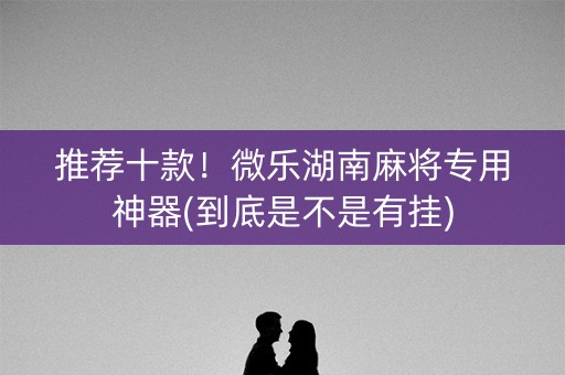 推荐十款！微乐湖南麻将专用神器(到底是不是有挂)