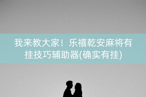 我来教大家！乐禧乾安麻将有挂技巧辅助器(确实有挂)