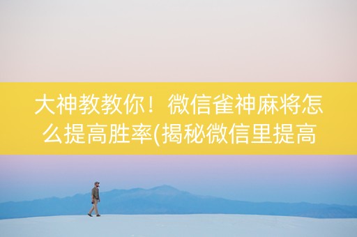 大神教教你！微信雀神麻将怎么提高胜率(揭秘微信里提高赢的概率)