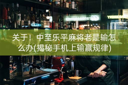 关于！中至乐平麻将老是输怎么办(揭秘手机上输赢规律)