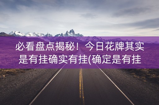必看盘点揭秘！今日花牌其实是有挂确实有挂(确定是有挂)