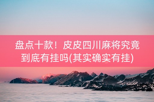 盘点十款！皮皮四川麻将究竟到底有挂吗(其实确实有挂)