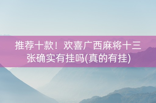 推荐十款！欢喜广西麻将十三张确实有挂吗(真的有挂)