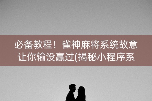 必备教程！雀神麻将系统故意让你输没赢过(揭秘小程序系统发好牌)