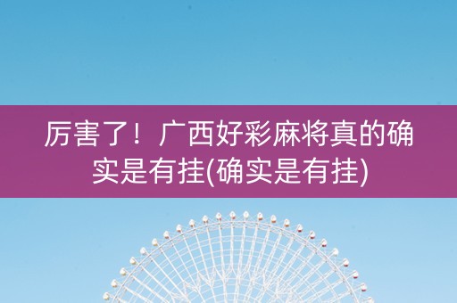 厉害了！广西好彩麻将真的确实是有挂(确实是有挂)