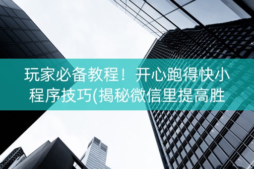 玩家必备教程！开心跑得快小程序技巧(揭秘微信里提高胜率)