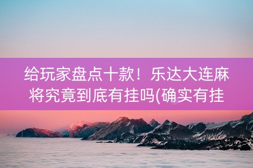 给玩家盘点十款！乐达大连麻将究竟到底有挂吗(确实有挂吗)