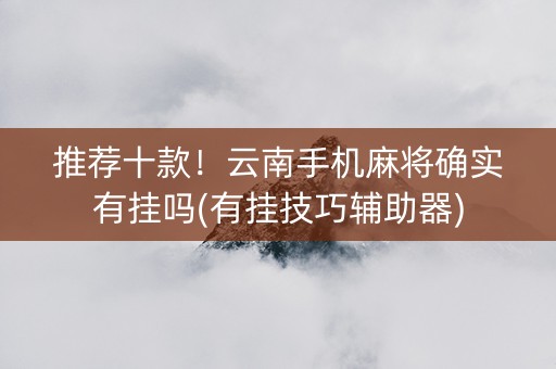 推荐十款！云南手机麻将确实有挂吗(有挂技巧辅助器)